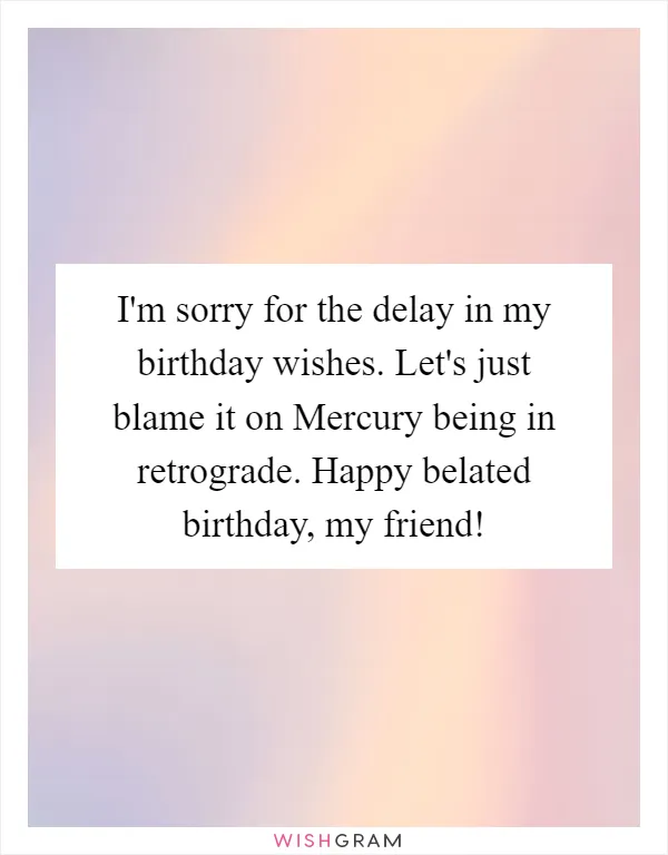 I'm sorry for the delay in my birthday wishes. Let's just blame it on Mercury being in retrograde. Happy belated birthday, my friend!