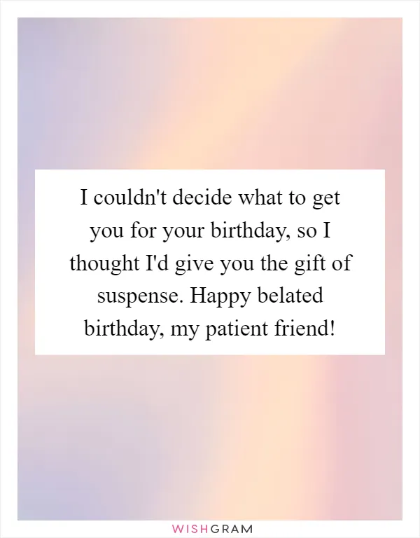 I couldn't decide what to get you for your birthday, so I thought I'd give you the gift of suspense. Happy belated birthday, my patient friend!