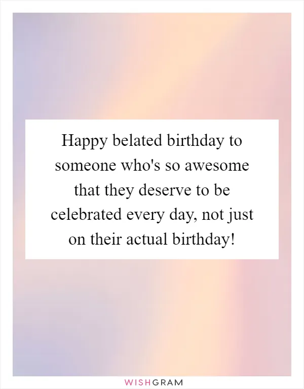 Happy belated birthday to someone who's so awesome that they deserve to be celebrated every day, not just on their actual birthday!