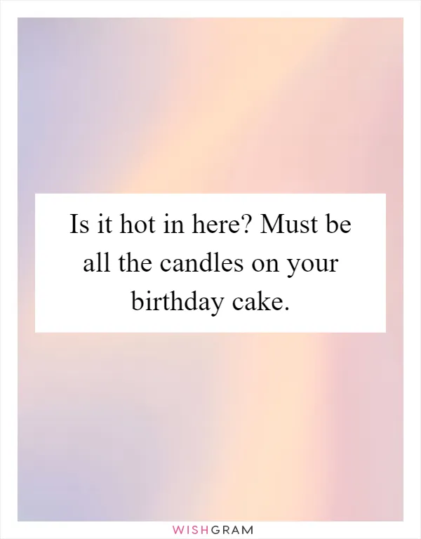 Is it hot in here? Must be all the candles on your birthday cake