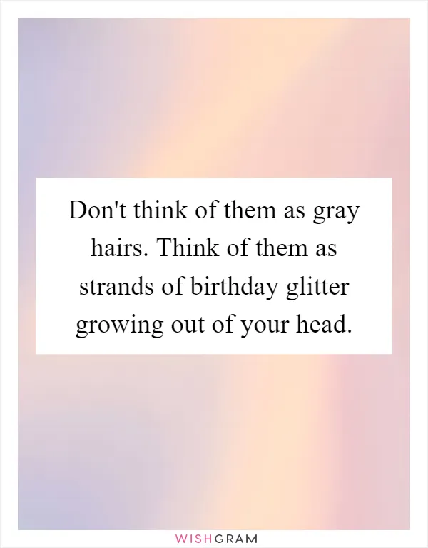 Don't think of them as gray hairs. Think of them as strands of birthday glitter growing out of your head