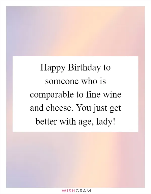 Happy Birthday to someone who is comparable to fine wine and cheese. You just get better with age, lady!