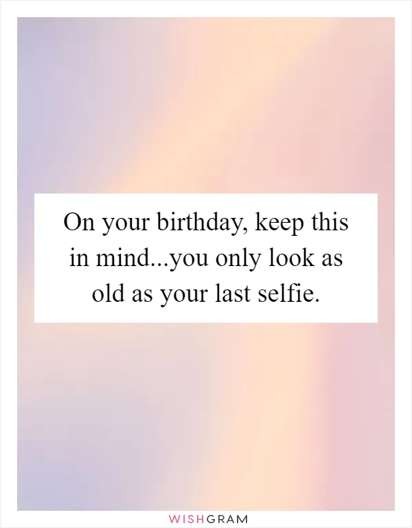 On your birthday, keep this in mind...you only look as old as your last selfie