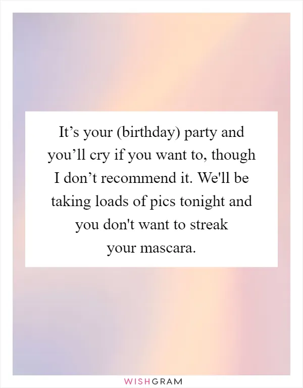 It’s your (birthday) party and you’ll cry if you want to, though I don’t recommend it. We'll be taking loads of pics tonight and you don't want to streak your mascara