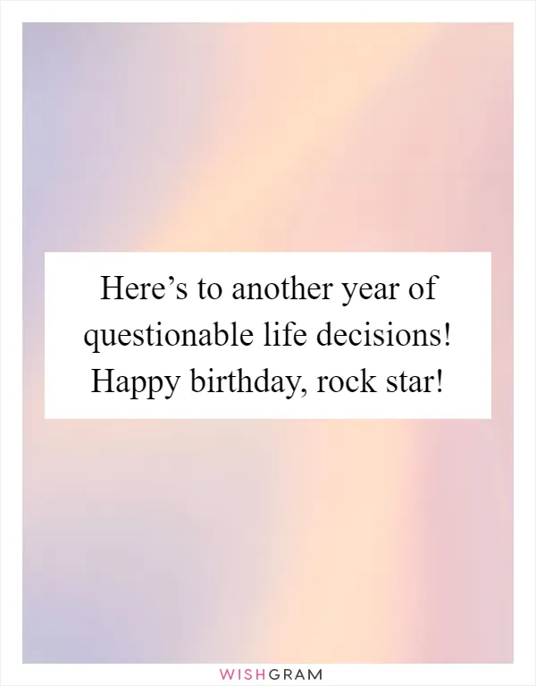 Here’s to another year of questionable life decisions! Happy birthday, rock star!