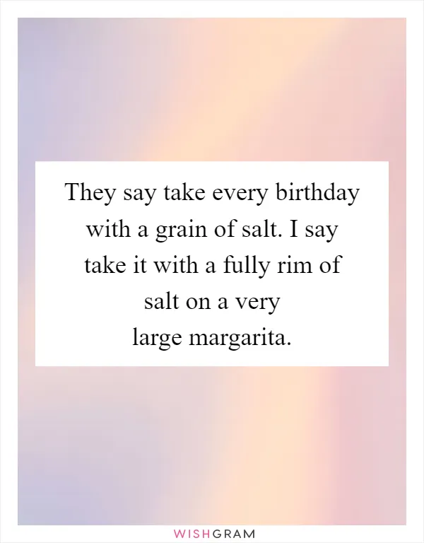 They say take every birthday with a grain of salt. I say take it with a fully rim of salt on a very large margarita