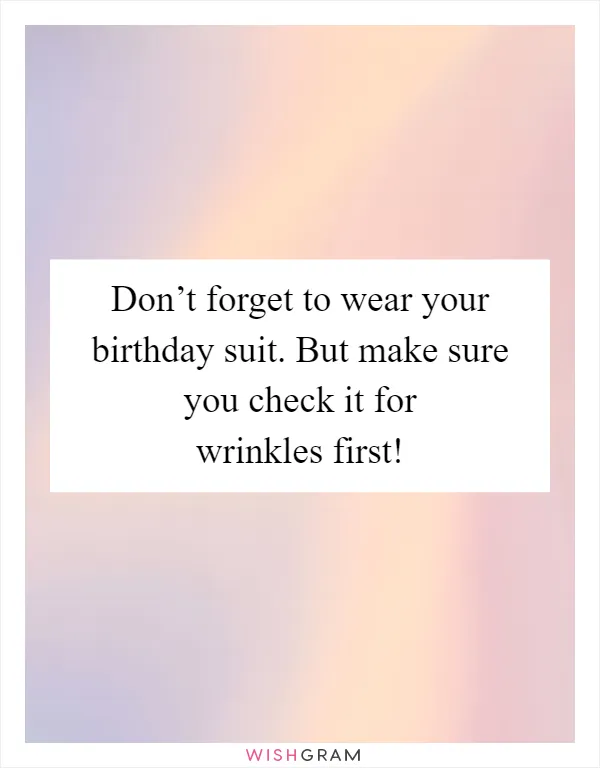 Don’t forget to wear your birthday suit. But make sure you check it for wrinkles first!