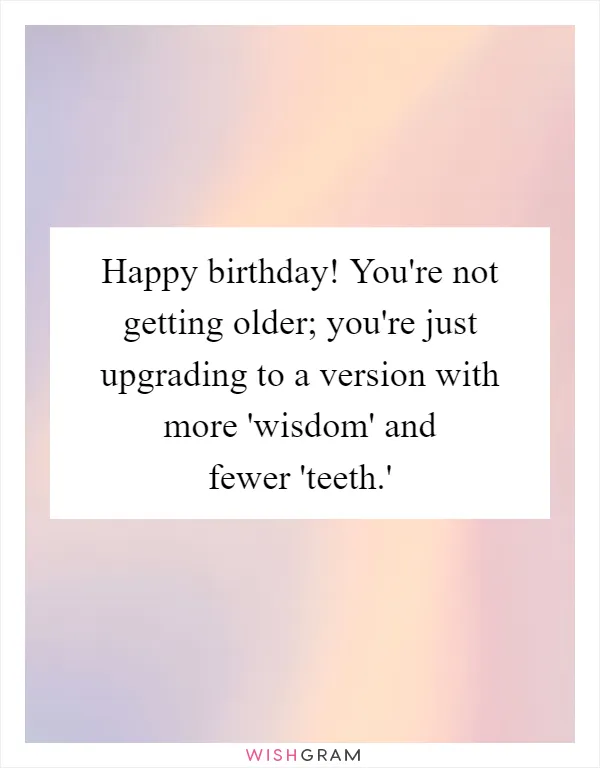 Happy birthday! You're not getting older; you're just upgrading to a version with more 'wisdom' and fewer 'teeth