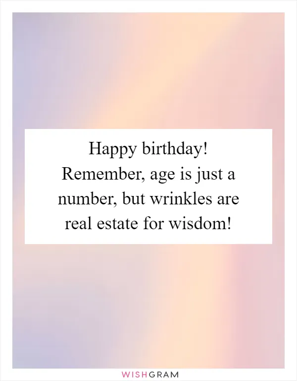 Happy birthday! Remember, age is just a number, but wrinkles are real estate for wisdom!