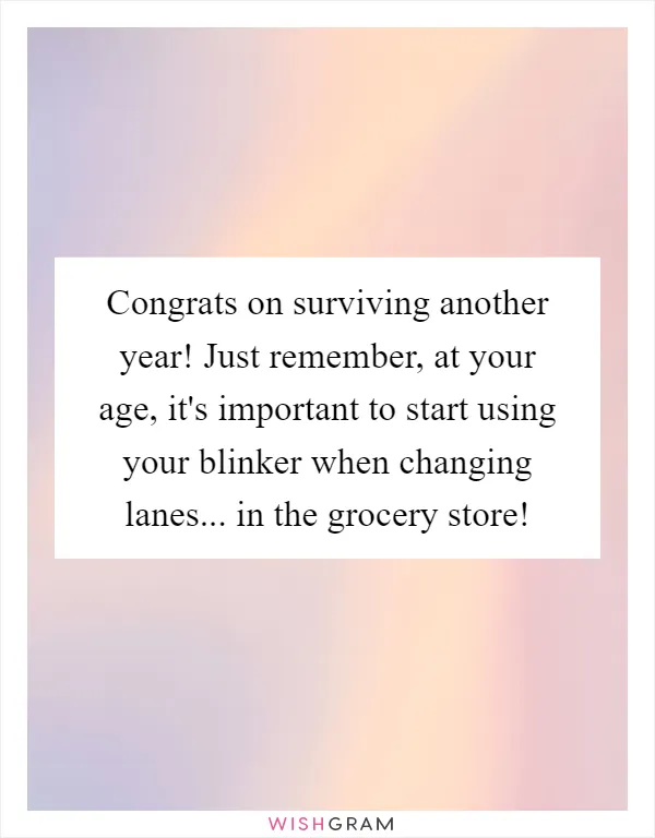 Congrats on surviving another year! Just remember, at your age, it's important to start using your blinker when changing lanes... in the grocery store!