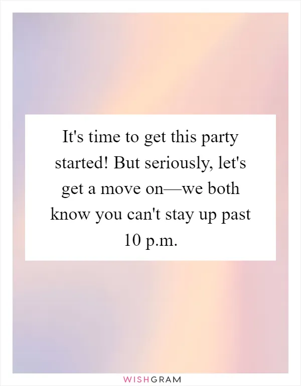 It's time to get this party started! But seriously, let's get a move on—we both know you can't stay up past 10 p.m