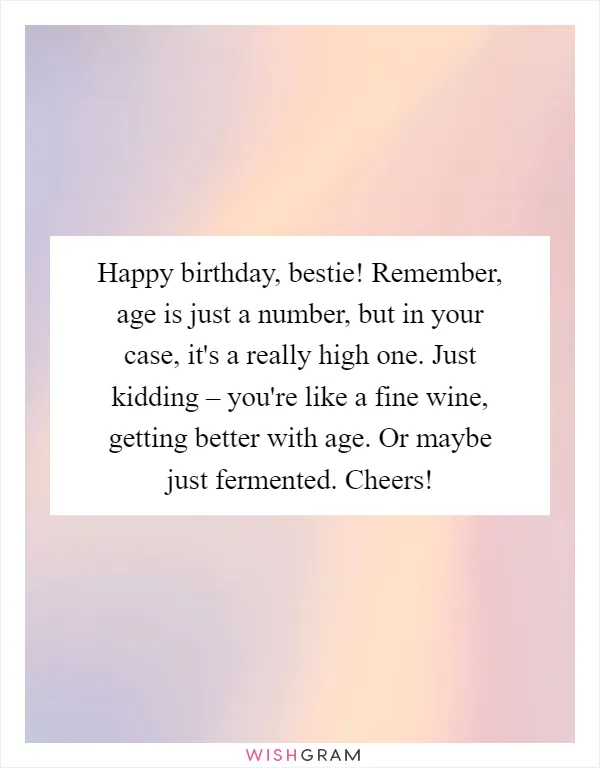 Happy birthday, bestie! Remember, age is just a number, but in your case, it's a really high one. Just kidding – you're like a fine wine, getting better with age. Or maybe just fermented. Cheers!