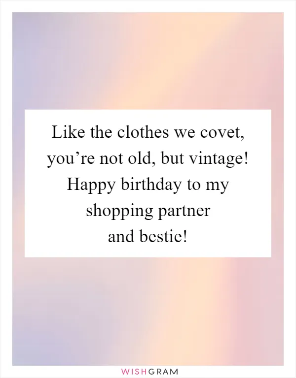 Like the clothes we covet, you’re not old, but vintage! Happy birthday to my shopping partner and bestie!