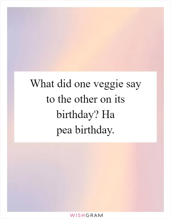 What did one veggie say to the other on its birthday? Ha pea birthday