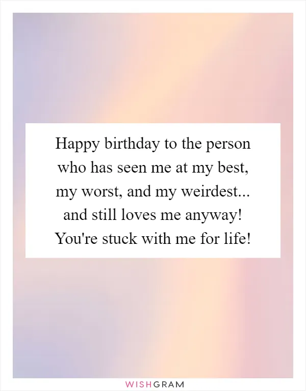 Happy birthday to the person who has seen me at my best, my worst, and my weirdest... and still loves me anyway! You're stuck with me for life!