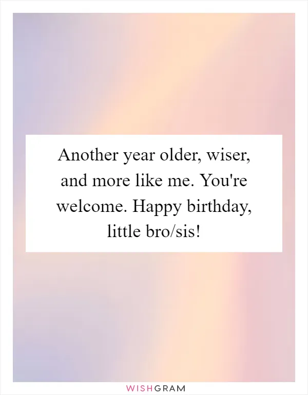 Another year older, wiser, and more like me. You're welcome. Happy birthday, little bro/sis!