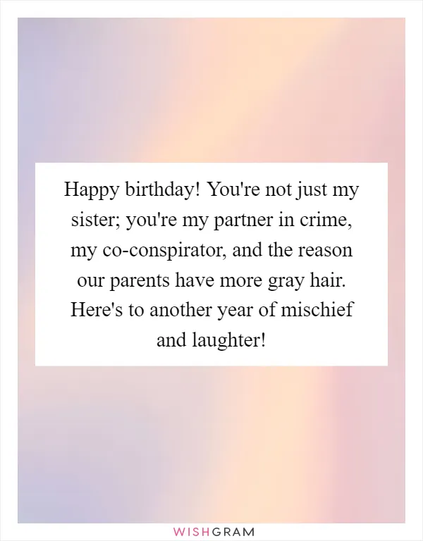 Happy birthday! You're not just my sister; you're my partner in crime, my co-conspirator, and the reason our parents have more gray hair. Here's to another year of mischief and laughter!