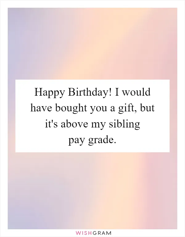 Happy Birthday! I would have bought you a gift, but it's above my sibling pay grade