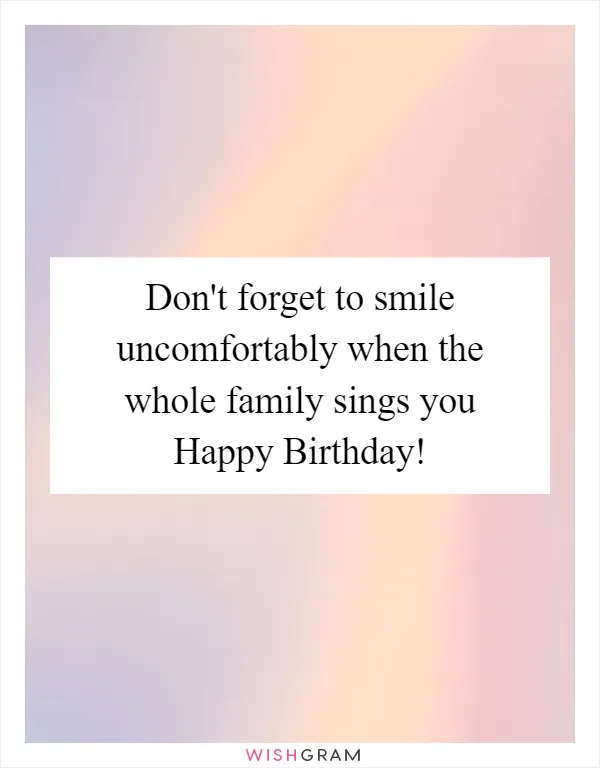 Don't forget to smile uncomfortably when the whole family sings you Happy Birthday!