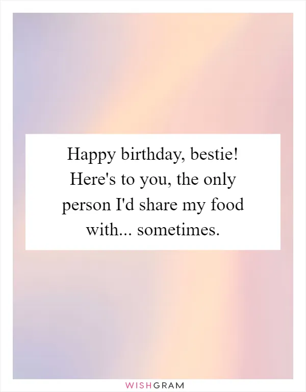 Happy birthday, bestie! Here's to you, the only person I'd share my food with... sometimes