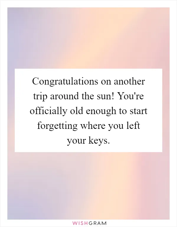 Congratulations on another trip around the sun! You're officially old enough to start forgetting where you left your keys