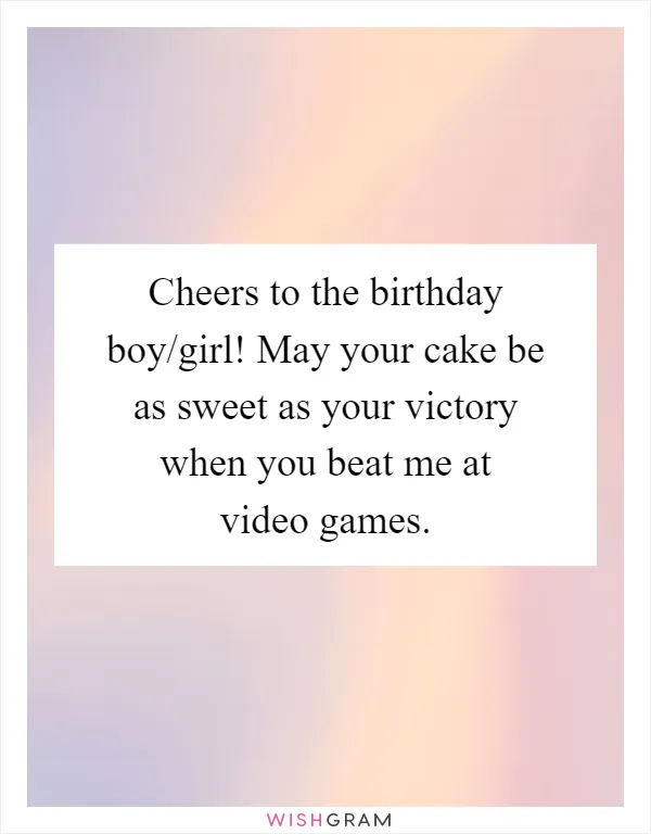 Cheers to the birthday boy/girl! May your cake be as sweet as your victory when you beat me at video games