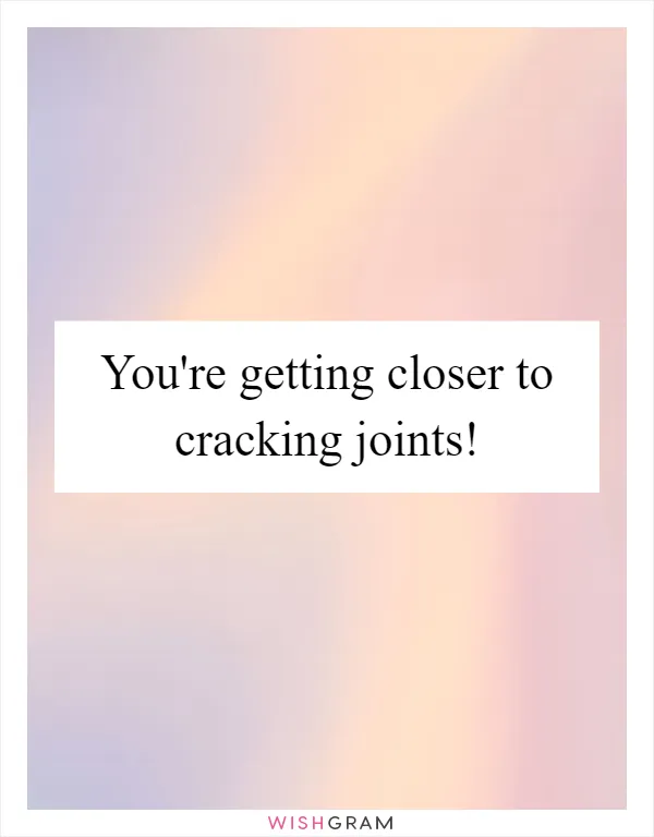 You're getting closer to cracking joints!