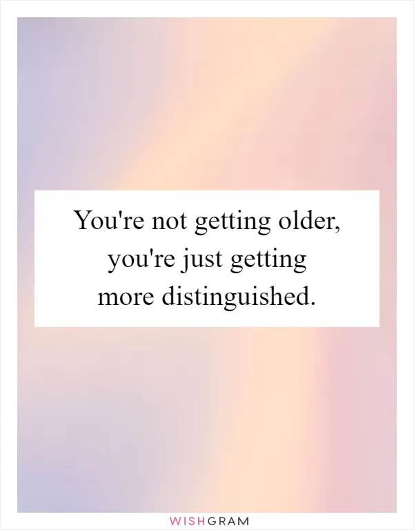 You're not getting older, you're just getting more distinguished