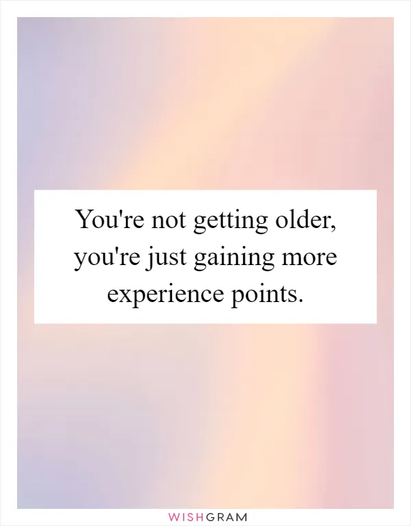 You're not getting older, you're just gaining more experience points