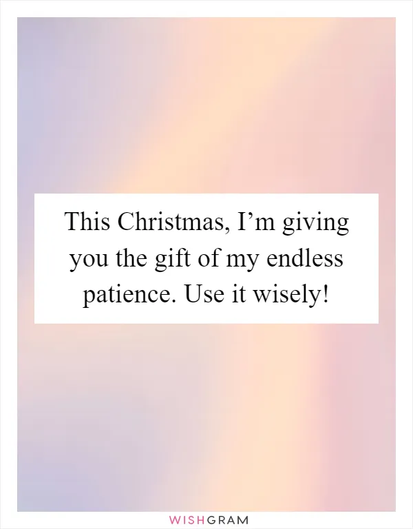 This Christmas, I’m giving you the gift of my endless patience. Use it wisely!