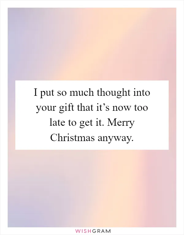 I put so much thought into your gift that it’s now too late to get it. Merry Christmas anyway
