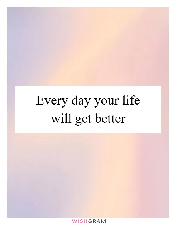 Every day your life will get better