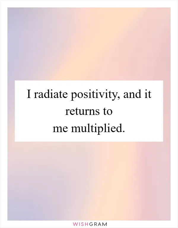 I radiate positivity, and it returns to me multiplied