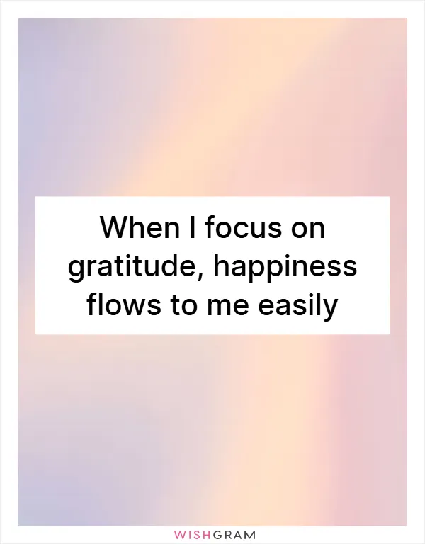 When I focus on gratitude, happiness flows to me easily