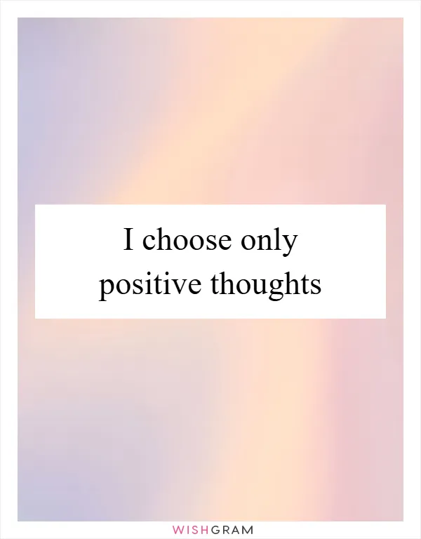 I choose only positive thoughts