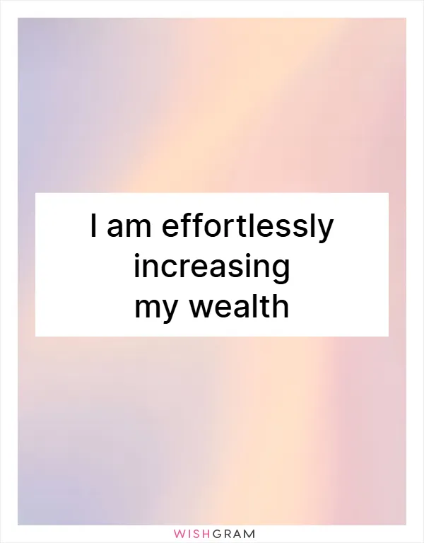 I am effortlessly increasing my wealth