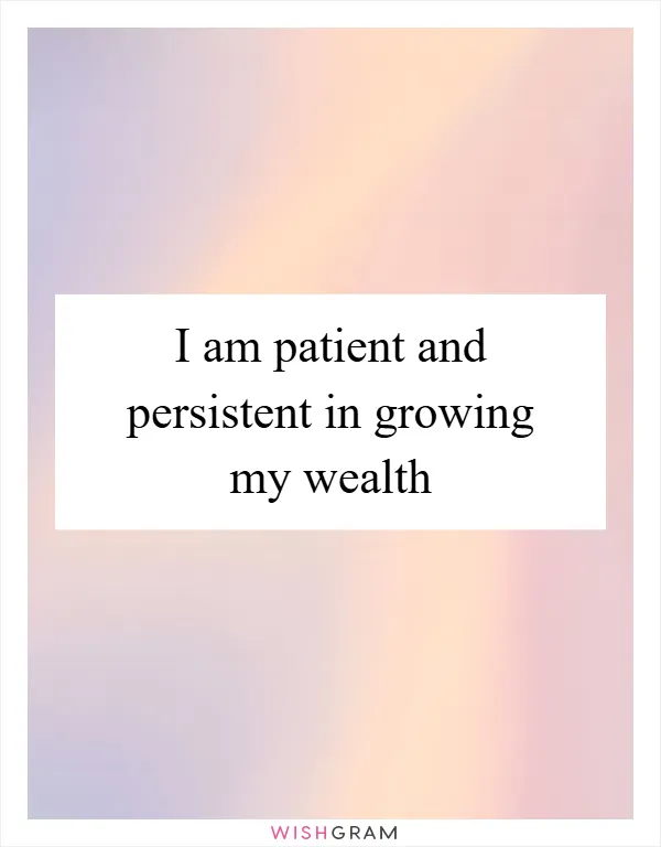 I am patient and persistent in growing my wealth