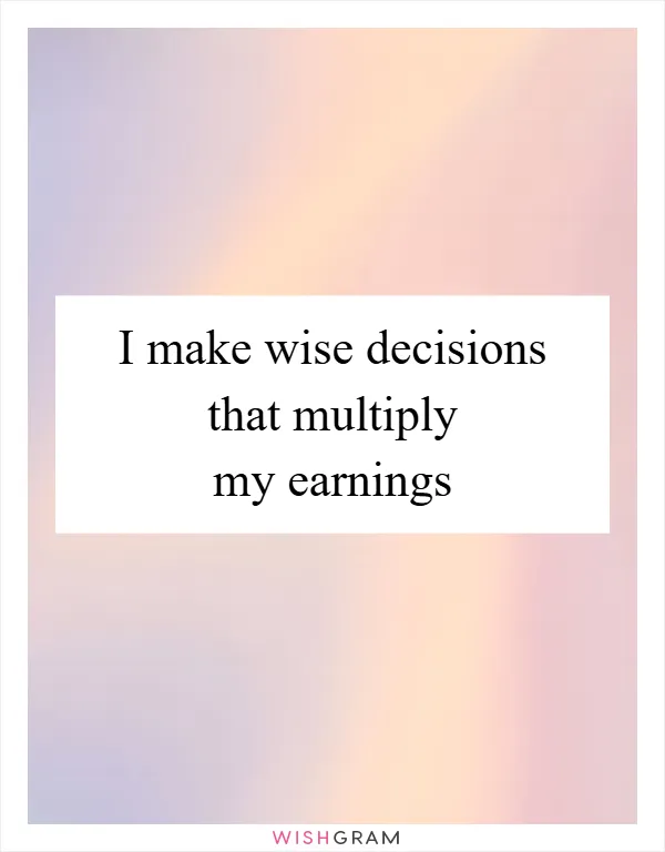 I make wise decisions that multiply my earnings