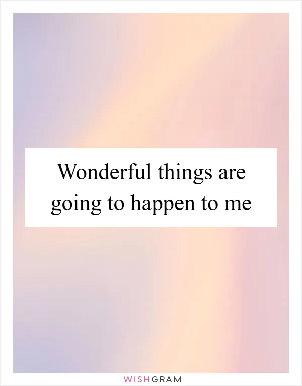 Wonderful things are going to happen to me