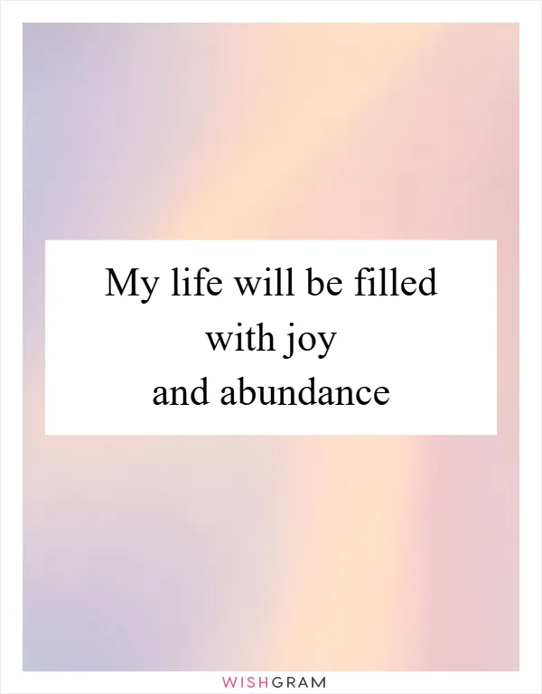 My life will be filled with joy and abundance