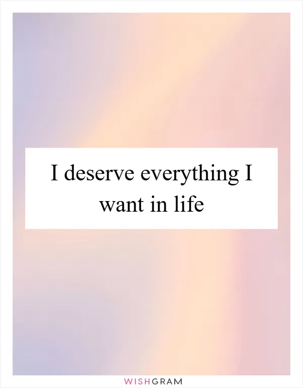 I deserve everything I want in life