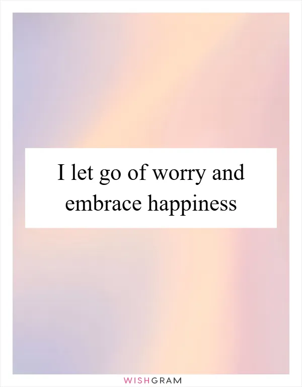 I let go of worry and embrace happiness