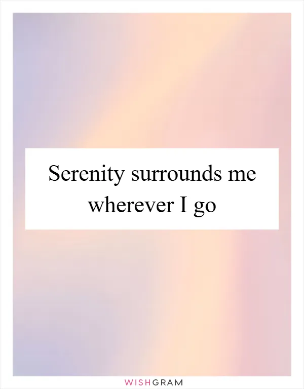 Serenity surrounds me wherever I go