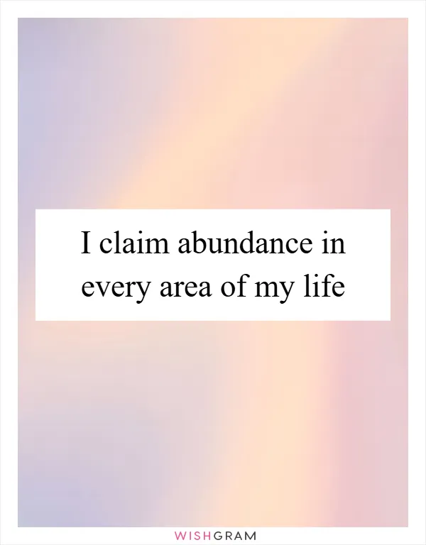 I claim abundance in every area of my life