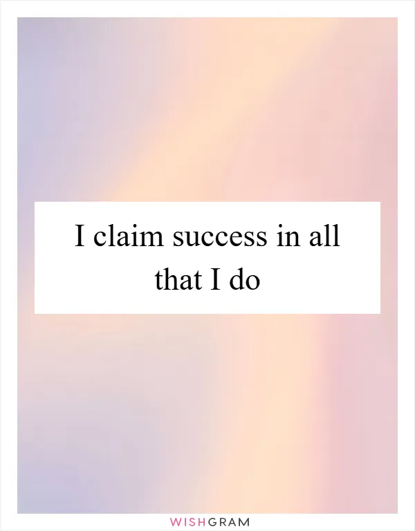 I claim success in all that I do