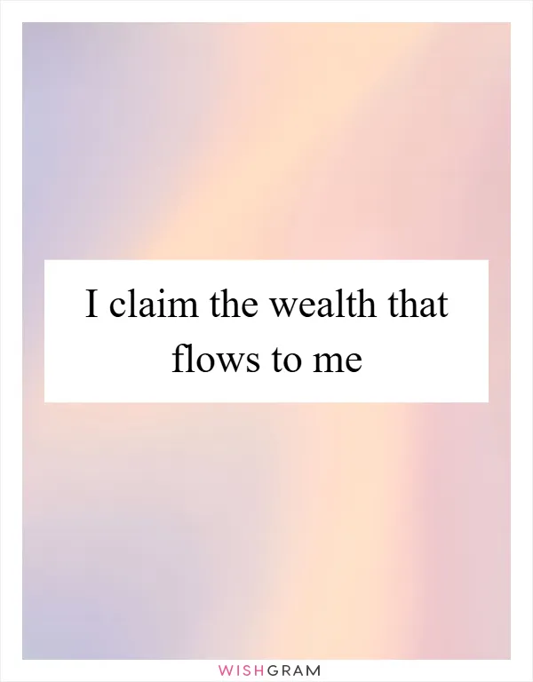 I claim the wealth that flows to me