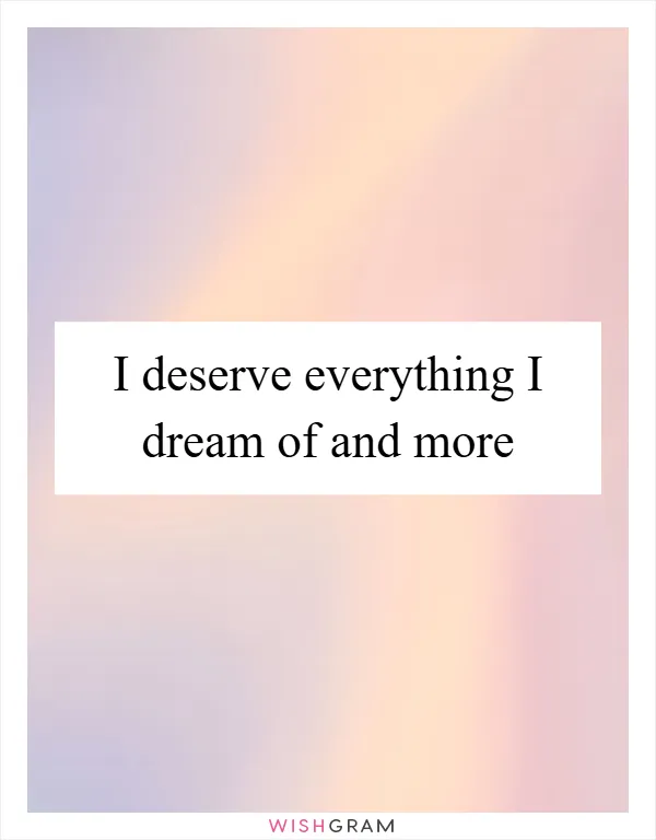 I deserve everything I dream of and more