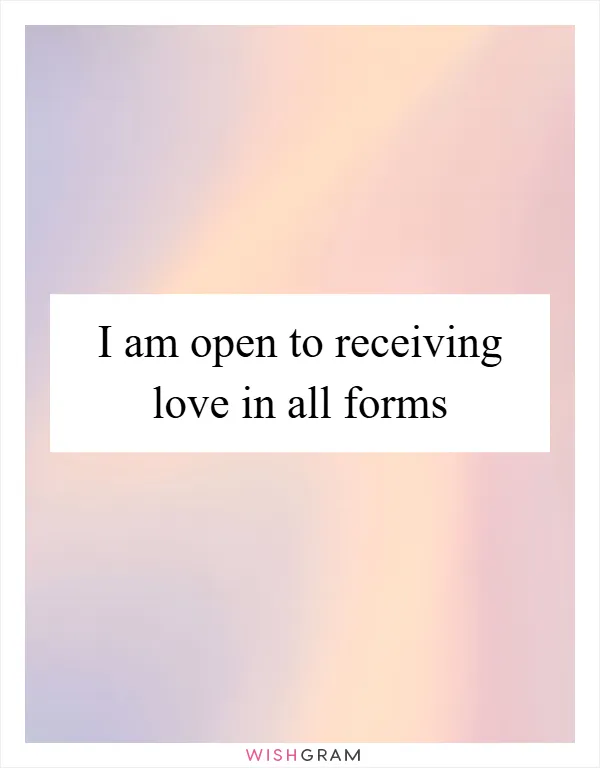 I am open to receiving love in all forms