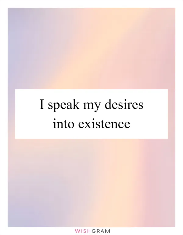 I speak my desires into existence