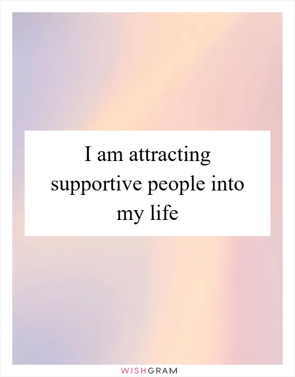 I am attracting supportive people into my life
